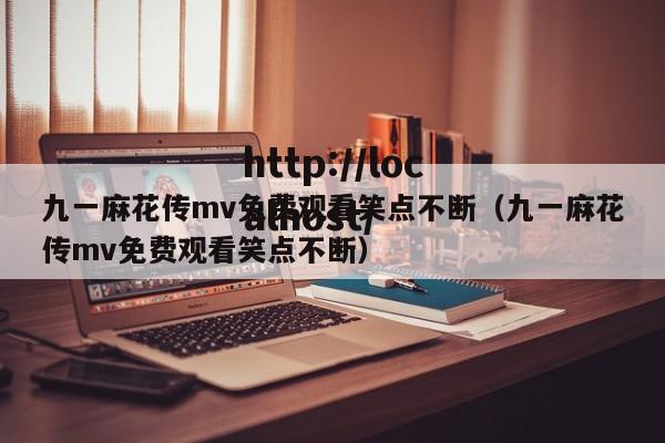 九一麻花传mv免费观看笑点不断（九一麻花传mv免费观看笑点不断）